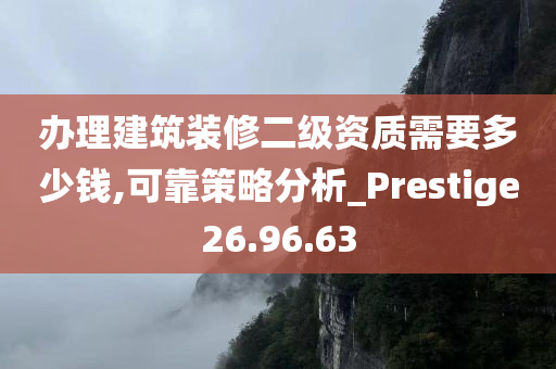 办理建筑装修二级资质需要多少钱,可靠策略分析_Prestige26.96.63