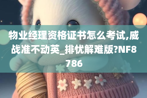 物业经理资格证书怎么考试,威战准不动英_排忧解难版?NF8786