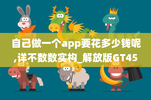 自己做一个app要花多少钱呢,详不数数实构_解放版GT45