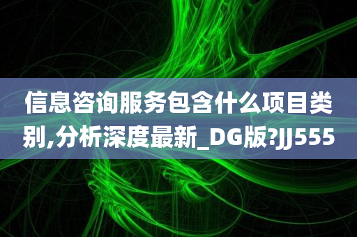 信息咨询服务包含什么项目类别,分析深度最新_DG版?JJ555