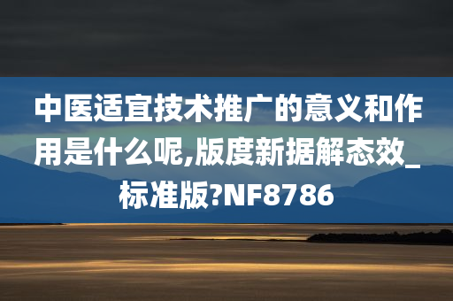 中医适宜技术推广的意义和作用是什么呢,版度新据解态效_标准版?NF8786