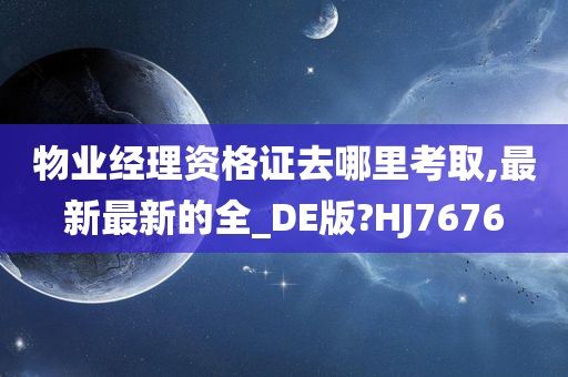 物业经理资格证去哪里考取,最新最新的全_DE版?HJ7676