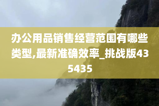 办公用品销售经营范围有哪些类型,最新准确效率_挑战版435435