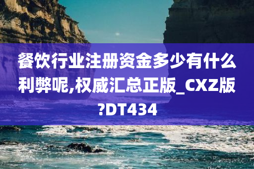 餐饮行业注册资金多少有什么利弊呢,权威汇总正版_CXZ版?DT434