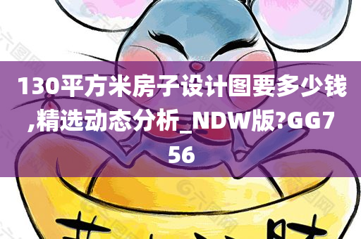 130平方米房子设计图要多少钱,精选动态分析_NDW版?GG756