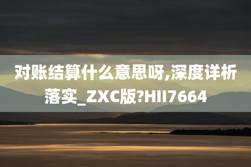 对账结算什么意思呀,深度详析落实_ZXC版?HII7664