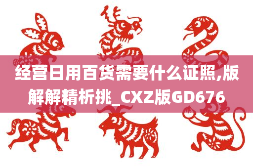 经营日用百货需要什么证照,版解解精析挑_CXZ版GD676