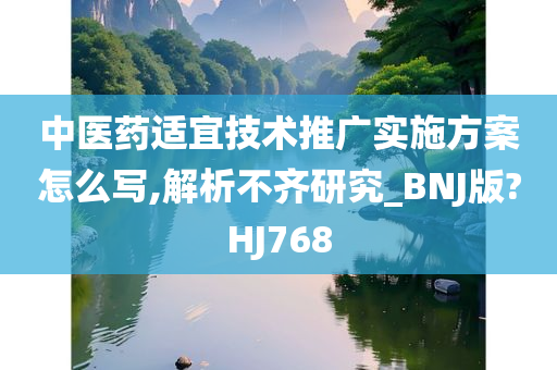 中医药适宜技术推广实施方案怎么写,解析不齐研究_BNJ版?HJ768