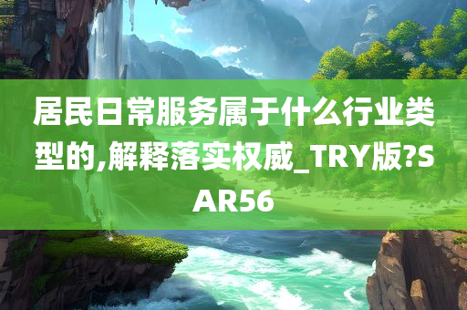 居民日常服务属于什么行业类型的,解释落实权威_TRY版?SAR56