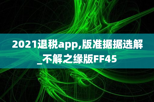 2021退税app,版准据据选解_不解之缘版FF45