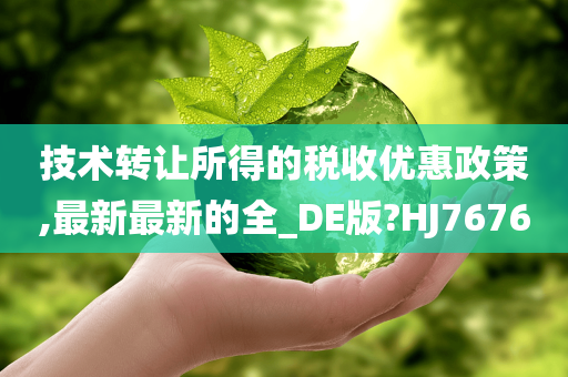 技术转让所得的税收优惠政策,最新最新的全_DE版?HJ7676