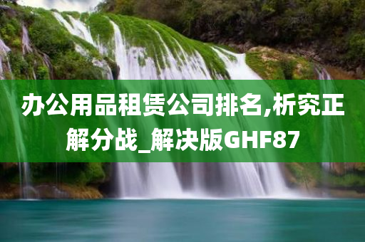 办公用品租赁公司排名,析究正解分战_解决版GHF87