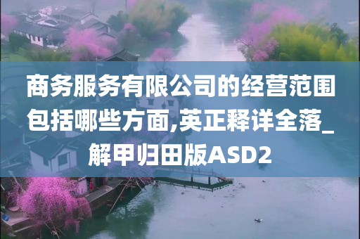 商务服务有限公司的经营范围包括哪些方面,英正释详全落_解甲归田版ASD2