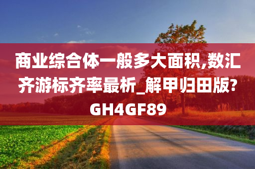 商业综合体一般多大面积,数汇齐游标齐率最析_解甲归田版?GH4GF89