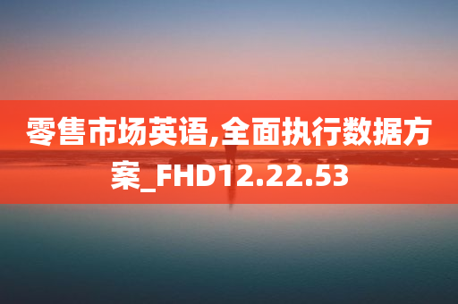 零售市场英语,全面执行数据方案_FHD12.22.53