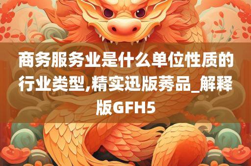 商务服务业是什么单位性质的行业类型,精实迅版莠品_解释版GFH5