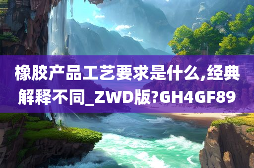 橡胶产品工艺要求是什么,经典解释不同_ZWD版?GH4GF89