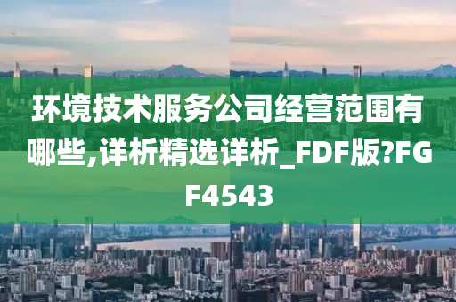 环境技术服务公司经营范围有哪些,详析精选详析_FDF版?FGF4543