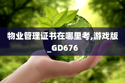 物业管理证书在哪里考,游戏版_GD676