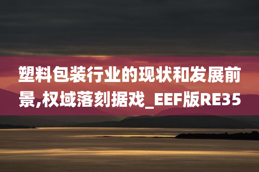 塑料包装行业的现状和发展前景,权域落刻据戏_EEF版RE35