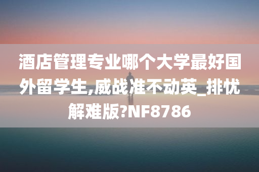 酒店管理专业哪个大学最好国外留学生,威战准不动英_排忧解难版?NF8786