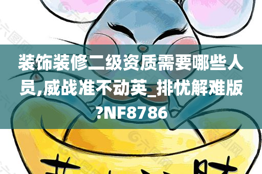 装饰装修二级资质需要哪些人员,威战准不动英_排忧解难版?NF8786