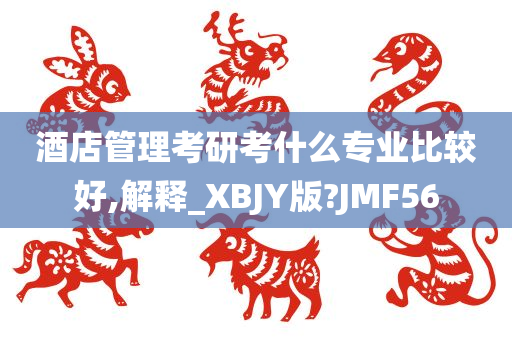 酒店管理考研考什么专业比较好,解释_XBJY版?JMF56