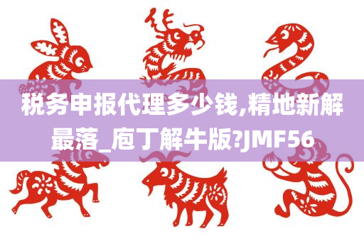 税务申报代理多少钱,精地新解最落_庖丁解牛版?JMF56