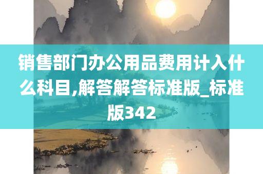 销售部门办公用品费用计入什么科目,解答解答标准版_标准版342