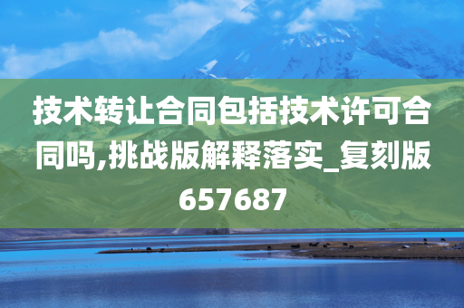 技术转让合同包括技术许可合同吗,挑战版解释落实_复刻版657687