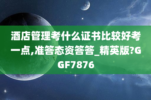 酒店管理考什么证书比较好考一点,准答态资答答_精英版?GGF7876