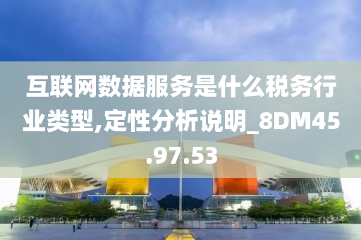 互联网数据服务是什么税务行业类型,定性分析说明_8DM45.97.53