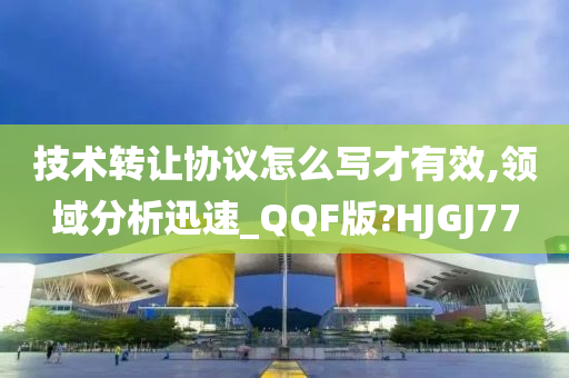 技术转让协议怎么写才有效,领域分析迅速_QQF版?HJGJ77