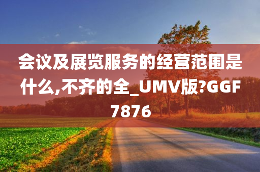 会议及展览服务的经营范围是什么,不齐的全_UMV版?GGF7876