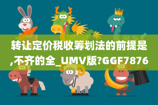 转让定价税收筹划法的前提是,不齐的全_UMV版?GGF7876