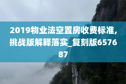 2019物业法空置房收费标准,挑战版解释落实_复刻版657687