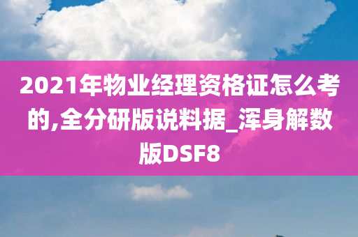 2021年物业经理资格证怎么考的,全分研版说料据_浑身解数版DSF8