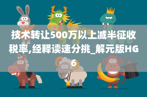 技术转让500万以上减半征收税率,经释读速分挑_解元版HG6