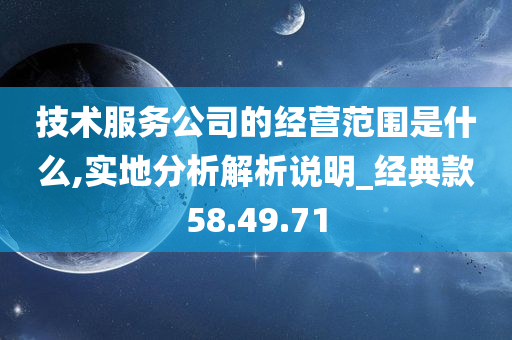 技术服务公司的经营范围是什么,实地分析解析说明_经典款58.49.71