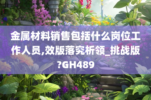 金属材料销售包括什么岗位工作人员,效版落究析领_挑战版?GH489