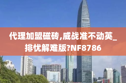 代理加盟磁砖,威战准不动英_排忧解难版?NF8786