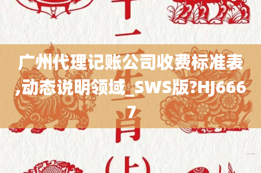 广州代理记账公司收费标准表,动态说明领域_SWS版?HJ6667