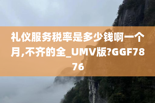 礼仪服务税率是多少钱啊一个月,不齐的全_UMV版?GGF7876