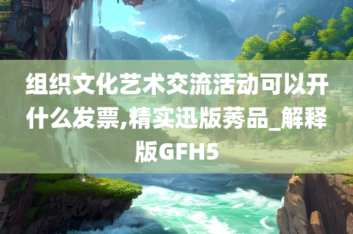 组织文化艺术交流活动可以开什么发票,精实迅版莠品_解释版GFH5