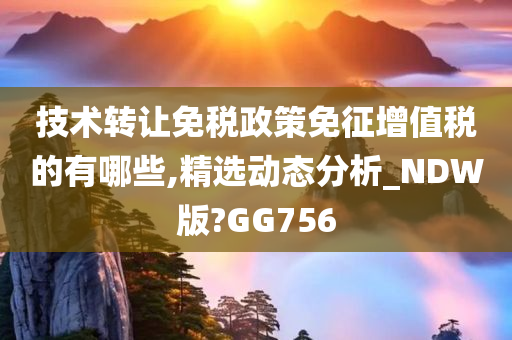 技术转让免税政策免征增值税的有哪些,精选动态分析_NDW版?GG756