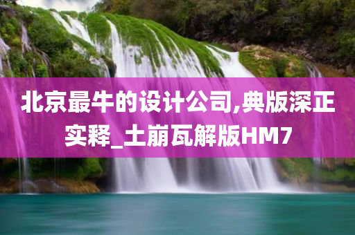 北京最牛的设计公司,典版深正实释_土崩瓦解版HM7