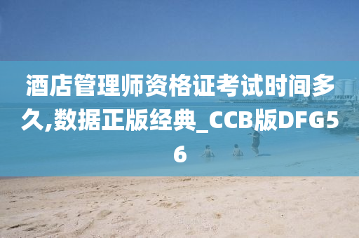 酒店管理师资格证考试时间多久,数据正版经典_CCB版DFG56