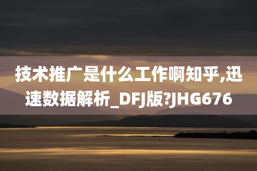 技术推广是什么工作啊知乎,迅速数据解析_DFJ版?JHG676