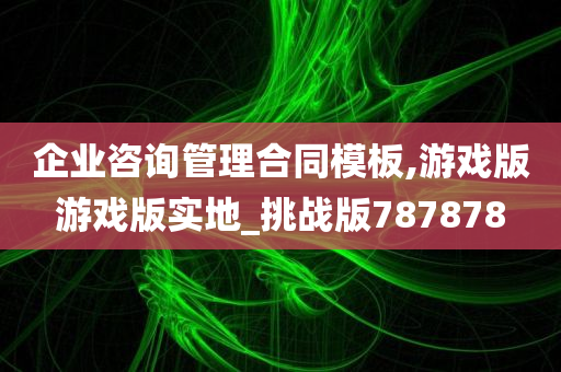 企业咨询管理合同模板,游戏版游戏版实地_挑战版787878