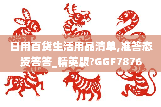 日用百货生活用品清单,准答态资答答_精英版?GGF7876